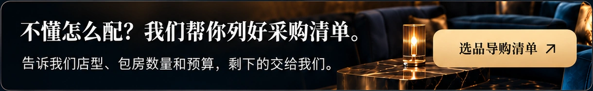 不懂怎么配？我们帮你列好采购清单。告诉我们店型、包房数量和预算，剩下的交给我们。